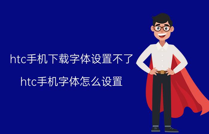 htc手机下载字体设置不了 htc手机字体怎么设置？